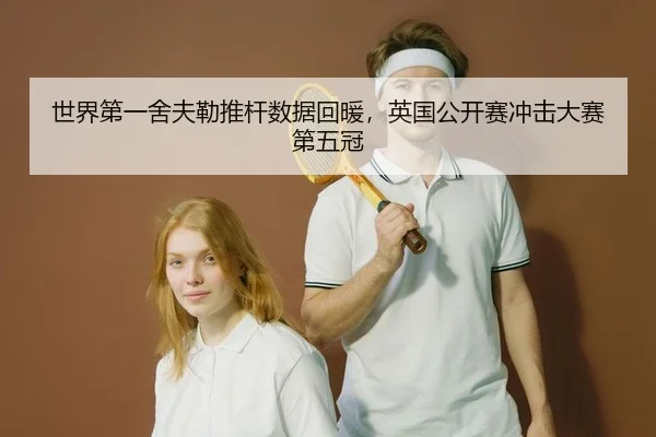 世界第一舍夫勒推杆数据回暖，英国公开赛冲击大赛第五冠